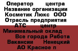 Оператор Call-центра › Название организации ­ Косметик Люкс, ООО › Отрасль предприятия ­ АТС, call-центр › Минимальный оклад ­ 25 000 - Все города Работа » Вакансии   . Ненецкий АО,Красное п.